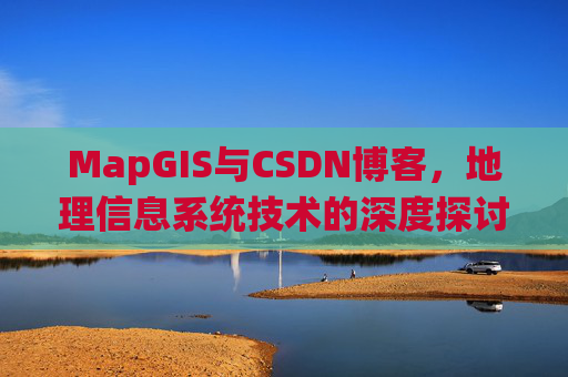 MapGIS与CSDN博客,地理信息系统技术的深度探讨